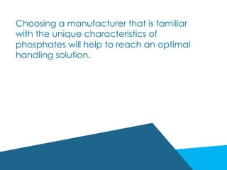 Choosing a manufacturer that is familiar
with the unique characteristics of
phosphates will help to reach an optimal
handling solution.  
 