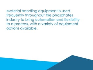 Material handling equipment is used
frequently throughout the phosphates
industry to bring automation and flexibility
to a process, with a variety of equipment
options available.
 
 