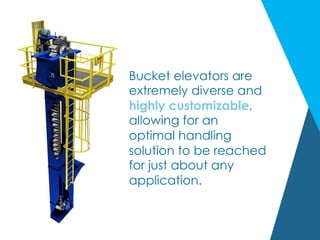 Bucket elevators are
extremely diverse and
highly customizable,
allowing for an
optimal handling
solution to be reached
for just about any
application.
 