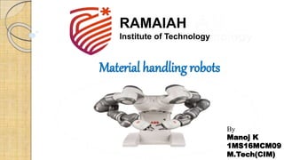 By
Manoj K
1MS16MCM09
M.Tech(CIM)
Material handling robots
RAMAIAH
Institute of Technology
 