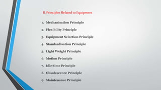B. Principles Related to Equipment
1. Mechanisation Principle
2. Flexibility Principle
3. Equipment Selection Principle
4. Standardisation Principle
5. Light Weight Principle
6. Motion Principle
7. Idle-time Principle
8. Obsolescence Principle
9. Maintenance Principle
 
