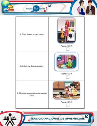 5. Brent listens to rock music.
Fuente: SENA
6. I dust my desk every day.
Fuente: SENA
7. My sister washes the dishes after
lunch.
Fuente: SENA
 