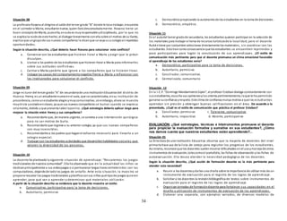 34
Situación 08
La profesora Roxana al dirigirse al salóndel tercer grado“B” donde le toca trabajar, encuentra
en el corredor a María, estudiante nueva, quien llora desconsoladamente. Roxana tiene un
buen conceptode María, puesella, enaula es muyresponsable ydisciplinada, por lo que no
se explica la razónde este hecho;al dialogar brevemente conella sobre el motivo de su llanto,
explica que ungrupode sus nuevos compañeros le dicenque se vaya a sucolegioenrepetidas
oportunidades.
Según la situación descrita, ¿Qué debería hacer Roxana para solucionar este conflicto?
a. Conversar con los estudiantes que hicieron llorar a María y exigir que le pidan
disculpas.
b. Llamar a los padres de los estudiantes que hicieron llorar a María para informarles
sobre sus actitudes conflictivas.
c. Calmar a María ypedirle que ignore a los compañeros que la hicieron llorar.
d. Indagar las causas del comportamientonegativo frente a María y reflexionar con
los involucrados para solucionar el conflicto.
Situación 09
Jorge es turor del tercer grado“A” de secundariade una InstituciónEducativa del distrito de
Huanca. Henry, es un estudiante nuevoenel aula, que se caracterizaba, ensu institución de
procedencia, comounestudiante alegre ymuycomunicativo, sinembargo, ahora se muestra
muytriste yaisladoenclases, ya que sus nuevos compañeros se burlan cuando se expresa
orlamente, debido a que presenta labio leporino. ¿Qué estrategia debería aplicar Jorge para
mejorar la relación entre Henry y sus compañeros?
a. Recomendarle que, de manera urgente, se someta a una intervención quirúrgica
para no ser motivo de burla.
b. Recomendarle que regrese a su anterior colegio, ya que sus nuevos compañeros
son muy insensibles.
c. Recomendarlesa los padres que haganel esfuerzo necesario para llevarlo a un
colegio especial.
d. Trabajar con los estudiantes actividades que desarrollenhabilidades sociales que
valoren la diversidad de las personas.
Situación 10
La docente ha planteadola siguiente situación de aprendizaje: “Rescatemos los juegos
tradicionales de nuestra comunidad”. Ella ha observado que en la actualidad los niños se
dedicanprincipalmente a sus videojuegos o a permanecer largas horas entretenidos con las
computadoras, dejandode ladolos juegos de antaño. Ante esta situación, la maes tra se
propone rescatar los juegos tradicionales yplanifica consus niños qué tipode juegos quieren
aprender, para qué van a aprender y determinan qué materiales utilizarán.
A partir de la situación descrita se evidencia que la docente muestra un estilo:
a. Comunicativo, participativo para la toma de decisiones.
b. Autoritario, permisivo
c. Democráticopropiciando la autonomía de los estudiantes en la toma de decisiones.
d. Democrático, empático.
Situación 11
En el auladel tercer gradode secundaria, los estudiantes quieren participar en la selección de
los materiales para trabajar el tema de recursos turísticosde la localidad; pero el docente
Rubéntiene por costumbre seleccionar directamente los materiales, sin coordinar con los
estudiantes. Estotrae comoconsecuencia que los estudiantes se encuentren reprimidos y
poco participativos para lograr la construcción de sus aprendizajes. ¿El estilo de
comunicación más pertinente para que el docente promueva un clima emocional favorable
al aprendizaje de los estudiantes sería?
a. Democrático, participativo para la toma de decisiones.
b. Autoritario, permisivo
c. Conciliador, comunicativo.
d. Centralizado, comunitario
Situación 12
En la I.E. P. “Domingo MandamientoSipán”, el profesor Estebandialoga constantemente con
sus estudiantes, escucha sus opinionesylos orienta pertinentemente,loque le ha permitido
ganarse suconfianza yrespeto. Este clima de confianza mutua motiva a que los estudiantes
aprendan sin presión y obtengan buenas calificaciones en el área. De acuerdo a lo
presentado, ¿Cuál es el estilo de comunicación que práctica el profesor Esteban?
a. Conciliador, permisivo c. Tolerante, comunicativo
b. Autoritario, impositivo d. Abierto, participati vo
EVALUACIÓN: ¿Qué estrategias, técnicas e intstrumentos promueve el docente
para propiciar la evaluación formativa y sumativa en sus estudiantes?, ¿Cómo
nos damos cuenta que nuestros estudiantes están aprendiendo?...
Situación 01
La Directora de una Institución Educativa observa que la mayoría de docentes del nivel
primariohace uso de la lista de cotejo para registrar los progresos de los estudiantes.
Asimismo, reconoce que los docentes suelenmostrar dificultades enel usoymanejode otros
instrumentos de evaluación, talescomoel portafolio, las fichas de observación ylas fichas de
autoevaluación. Ella desea atender la necesidad pedagógica de los docentes.
Según la situación descrita, ¿Qué acción de formación docente es la más pertinente para
atender esta necesidad?
a. Reunir a los docentesydarles una charla sobre la importancia de utilizar más de un
instrumento de evaluación para el registro de los logros de aprendizaje.
b. Solicitar a los docentes la revisiónbibliográfica de textos sobre instrumentos de
evaluación para el registro de los logros de aprendizaje.
c. Organizar jornadas de formacióndocente para fortalecer s us capacidades en el
diseño y utilización de instrumentos de evaluación de los aprendizajes.
d. Elaborar una separata, con ejemplos variados, de diversos modelos de
 