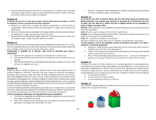 33
c. Decirle a cada niño que elija un material y lo coloque en el espacio que considere
adecuado. Luego, pedir a cada uno que dibuje cómo quedo el sector y solicitar
voluntarios para que presenten sus dibujos.
Situación 10
La docente del aula de tres años busca conocer cómo los niños agrupan los objetos. ¿Cuál de
las siguientes acciones es pertinente para dicho propósito?
a. Disponer en cada mesa un grupo de objetos semejantes en color y forma, y
preguntarles:“¿Qué formas ycolores tienenlos objetos?”. Luego, tomar nota de sus
respuestas.
b. Poner a sualcance diversos materiales comotapas, botellasplásticas, cuentas, bloques
de madera, etc. Luego, observar qué hacen con ellos.
c. Proporcionar a los niños bloqueslógicos ydecirles:“Ahora vana poner enel tarro solo
los bloques rojos”. Luego, observar quiénes lo hacen.
Situación 11
La docente delaula de cinco años busca desarrollar habilidadesde clasificaciónen los niños.
Para ello, aprovechandoque los niños están realizandounproyecto para reutilizar objetos del
aula, entrega a cada equipo una caja de plumones usados.
Considerando el propósito de la docente, ¿qué acción es pertinente que realice a
continuación?
a. Decirles que agrupen los plumones en función de si pintan o no.
b. Decirles que piensencómo reutilizarán los plumones y, de acuerdo a ello, los
agrupen.
c. Decirles que los plumones son apropiados para aprender a contar y, por tanto, sería
útil que los agrupen por color.
Situación 12
Después de visitar el mercado, la docente y los niños del aula de cinco años acuerdan realizar el
proyecto “Jugamos al mercado” y deciden que este contará con puestos de verduras,
abarrotes, ropa y venta de jugos. Para ello, los niños recolectan materiales reciclables
tales como botellas de refresco, aceite, latas de leche y empaques de productos como
detergentes, fideos, galletas, etc. Asimismo, modelan en arcilla frutas y verduras para la venta
de jugos yverduras. Además, recolectanobjetos de los sectores del aula para armar la juguería y
prendasdelsector de dramatizaciones para laventa de ropa. De otro lado, para completar los
insumos, elaboran monedas de papel.
La docente lespide que formencuatrogrupos yque cada unose encargue de un puesto del
mercado. Luegolespropone organizar los materiales del puestoque lestocó. El propósito de
esta última acción es que los niños desarrollen la noción de clasificación.
¿Cuál de las siguientes alternativas es la más pertinente para ese propósito?
a. Plantear a los integrantes de cada grupoque juntenlos objetos del puesto que les
tocó según color, forma y tamaño.
b. Pedir a los integrantes de cada grupo que se pongan de acuerdo sobre cómo
agruparán los objetos del puesto que les tocó.
c. Brindar a cada grupo cajas etiquetadas con dibujos y palabras para que coloquen
en ellas los objetos según corresponda.
Situación 13
En el aula de cinco años, la docente observa que tres niños tienen puesta una chalina azul y
decide aprovechar esa situación para promover el desarrollo de la clasificación. Para ello,
les pide a los tres niños de la chalina azul que se ubiquen delante de sus compañeros y,
luego, se dirige a los demás niños:
Docente: Niños, observen a sus compañeros que estándelante ytratende encontrar por qué
han sido agrupados.
Javier: Yo creo… que es porque los tres tienen pantalones.
Docente: Sí, es verdad, pero vean que otros niños yniñas también tienen pantalones y no
están en este grupo. Por ejemplo, María.
Tania: Ah… ¡entonces es porque son hombres!
Docente: También es cierto, pero Juan es hombre y no pertenece a este grupo.
En esta situación, ¿cuál de las siguientes acciones es pertinente para guiar a los niños a
identificar el criterio de agrupación?
a. Preguntar:“¿De qué color sonlas chalinasde los tres niños que están delante?
Entonces, ¿por qué han sido agrupados?”.
b. Indicar:“A ver, piensen en esoque tienen igual sololos tres niños que estándelante
y que el resto del salón no tiene”.
c. Decir:“Ellos hansido agrupados porque tienen chali…”, para que completen la
palabra y así puedan identificar lo que tienen en común los tres niños.
Situación 14
El hecho de contar en forma correcta no es siempre garantía de correspondencias
cuantitativas. La acciónde contar implica algomás que el recitado de la serie numérica. En
este caso, si observamos que María, niña de cuatro años, agrupa varios objetos (tazas
plásticas) y luego realiza el conteo, señalando con el dedo cada uno de los objetos,
correspondiendo con el número que va diciendo, podríamos deduci r que ha logrado:
a. La ordenación estable
b. El desarrollo de la cardinalidad
c. La correspondencia termino a término
Situación 15
Los niños de cincoaños jueganenel sector de construcción con tres cajas de colores y las
ordenan de la siguiente manera:
 