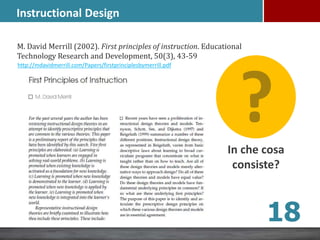 Instructional Design
In che cosa
consiste?
M. David Merrill (2002). First principles of instruction. Educational
Technology Research and Development, 50(3), 43-59
http://mdavidmerrill.com/Papers/firstprinciplesbymerrill.pdf
18
 
