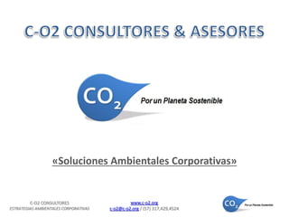«Soluciones Ambientales Corporativas» 
C-O2 CONSULTORES 
ESTRATEGIAS AMBIENTALES CORPORATIVAS 
www.c-o2.org 
c-o2@c-o2.org / (57) 317,429,4524 
 