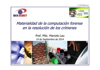 © 2014 Marcelo Lau 
Materialidad de la computación forense 
en la resolución de los crímenes 
Prof. MSc. Marcelo Lau 
19 de Septiembre de 2014 
 