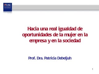 Hacia una real igualdad de oportunidades de la mujer en la empresa y en la sociedad Prof. Dra. Patricia Debeljuh 
