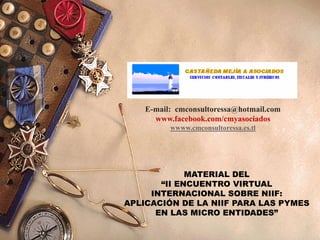 E-mail: cmconsultoressa@hotmail.com
www.facebook.com/cmyasociados
wwww.cmconsultoressa.es.tl

MATERIAL DEL
“II ENCUENTRO VIRTUAL
INTERNACIONAL SOBRE NIIF:
APLICACIÓN DE LA NIIF PARA LAS PYMES
EN LAS MICRO ENTIDADES”

 