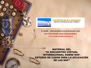 E-mail: cmconsultoressa@hotmail.com
www.facebook.com/cmyasociados
wwww.cmconsultoressa.es.tl
MATERIAL DEL
“III ENCUENTRO VIRTUAL
INTERNACIONAL SOBRE NIIF:
ESTUDIO DE CASOS PARA LA APLICACIÓN
DE LAS NIIF”
 