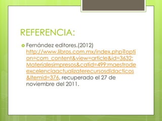 REFERENCIA:
 Fernández editores.(2012)
 http://www.libros.com.mx/index.php?opti
 on=com_content&view=article&id=3632:
 Materialesimpresos&catid=499:maestrode
 excelenciaactualizaterecursosdidacticos
 &Itemid=376, recuperado el 27 de
 noviembre del 2011.
 