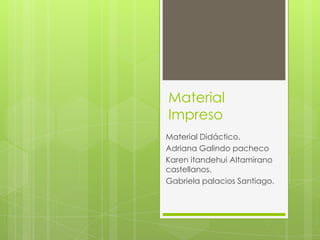 Material
Impreso
Material Didáctico.
Adriana Galindo pacheco
Karen itandehui Altamirano
castellanos.
Gabriela palacios Santiago.
 