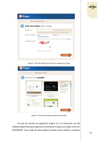 Figura 3: Tela de definição do título e endereço do blog
Figura 4: Tela de escolha da aparência do blog
Na tela de escolha da aparência (Figura 4) é só selecionar um dos
modelos disponíveis para organizar inicialmente o layout seu blog e clicar em
CONTINUAR. Caso mude de idéia poderá escolher outro modelo a qualquer
 