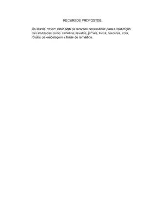 RECURSOS PROPOSTOS.
Os alunos devem estar com os recursos necessários para a realização
das atividades como: cartolina, revistas, jornais, livros, tesouras, cola,
rótulos de embalagem e bulas de remédios.
 