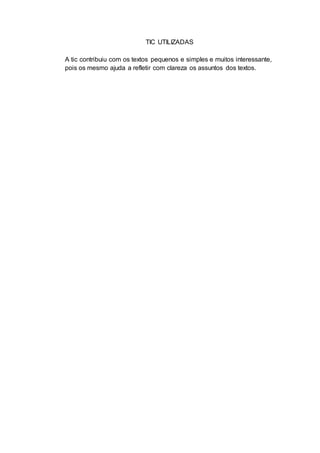 TIC UTILIZADAS
A tic contribuiu com os textos pequenos e simples e muitos interessante,
pois os mesmo ajuda a refletir com clareza os assuntos dos textos.
 