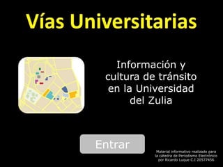 Información y
 cultura de tránsito
  en la Universidad
       del Zulia



Entrar      Material informativo realizado para
           la cátedra de Periodismo Electrónico
             por Ricardo Luque C.I 20577456
 