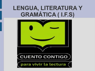 LENGUA, LITERATURA Y
GRAMÁTICA ( I.F.S)
 