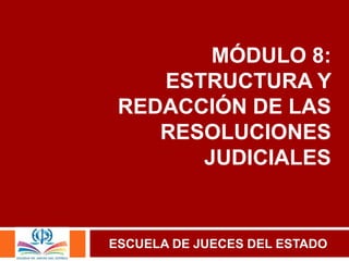 MÓDULO 8:
ESTRUCTURA Y
REDACCIÓN DE LAS
RESOLUCIONES
JUDICIALES
ESCUELA DE JUECES DEL ESTADO
 