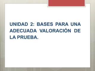 UNIDAD 2: BASES PARA UNA
ADECUADA VALORACIÓN DE
LA PRUEBA.
 