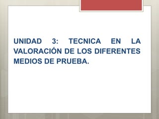 UNIDAD 3: TECNICA EN LA
VALORACIÓN DE LOS DIFERENTES
MEDIOS DE PRUEBA.
 