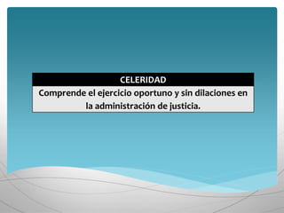 CELERIDAD
Comprende el ejercicio oportuno y sin dilaciones en
la administración de justicia.
 