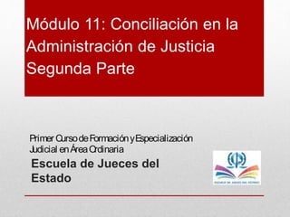 Escuela de Jueces del
Estado
Módulo 11: Conciliación en la
Administración de Justicia
Segunda Parte
Primer CursodeFormaciónyEspecialización
Judicial enÁreaOrdinaria
 