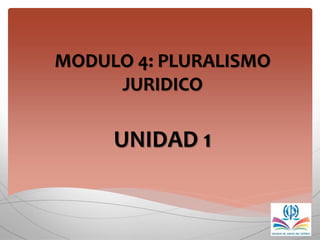 MODULO 4: PLURALISMO
JURIDICO
UNIDAD 1
 