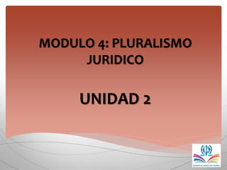 MODULO 4: PLURALISMO
JURIDICO
UNIDAD 2
 
