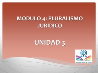 MODULO 4: PLURALISMO
JURIDICO
UNIDAD 3
 