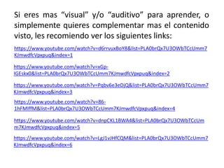 Si eres mas “visual” y/o “auditivo” para aprender, o
simplemente quieres complementar mas el contenido
visto, les recomiendo ver los siguientes links:
https://www.youtube.com/watch?v=d6rrvuxBoY8&list=PLA0brQx7U3OWbTCcUmm7
KJmwdfcVpxpuq&index=1
https://www.youtube.com/watch?v=xGp-
IGEskx0&list=PLA0brQx7U3OWbTCcUmm7KJmwdfcVpxpuq&index=2
https://www.youtube.com/watch?v=Pqbv6e3eDjQ&list=PLA0brQx7U3OWbTCcUmm7
KJmwdfcVpxpuq&index=3
https://www.youtube.com/watch?v=86-
1hFMlffM&list=PLA0brQx7U3OWbTCcUmm7KJmwdfcVpxpuq&index=4
https://www.youtube.com/watch?v=dnpCKL1BWA4&list=PLA0brQx7U3OWbTCcUm
m7KJmwdfcVpxpuq&index=5
https://www.youtube.com/watch?v=LgJ1vJHfCQM&list=PLA0brQx7U3OWbTCcUmm7
KJmwdfcVpxpuq&index=6
 