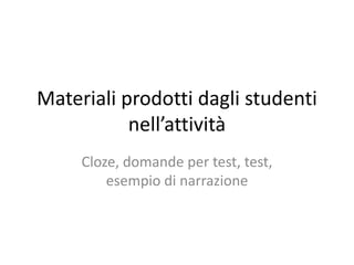 Materiali prodotti dagli studenti
nell’attività
Cloze, domande per test, test,
esempio di narrazione
 
