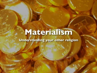 Materialism
Understanding your other religion