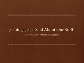 7 Things Jesus Said About Our Stuff
THAT WE HAVE A HARD TIME ACCEPTING
 