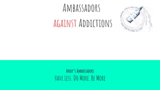 Andy’s Ambassadors
Have Less. Do More. Be More
Ambassadors
against Addictions
 