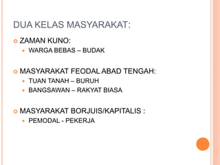 DUA KELAS MASYARAKAT:
 ZAMAN KUNO:
 WARGA BEBAS – BUDAK
 MASYARAKAT FEODAL ABAD TENGAH:
 TUAN TANAH – BURUH
 BANGSAWAN – RAKYAT BIASA
 MASYARAKAT BORJUIS/KAPITALIS :
 PEMODAL - PEKERJA
 