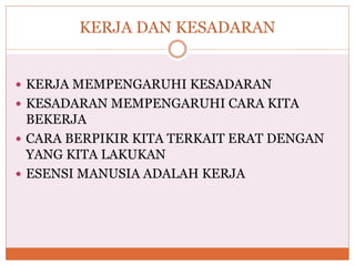 KERJA DAN KESADARAN
 KERJA MEMPENGARUHI KESADARAN
 KESADARAN MEMPENGARUHI CARA KITA
BEKERJA
 CARA BERPIKIR KITA TERKAIT ERAT DENGAN
YANG KITA LAKUKAN
 ESENSI MANUSIA ADALAH KERJA
 