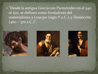  "Desde la antigua Grecia con Parménides en el 540
al 470, se definen como fundadores del
materialismo a Leucipo (siglo V a.C.), y Demócrito
(460 – 370 a.C.)".
 