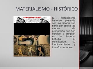 MATERIALISMO - HISTÓRICO
El materialismo
histórico pretende
ser una ciencia que
tiene por objeto los
modos de
producción que han
surgido y surgirán
en la historia.
Estudia su
constitución, su
funcionamiento y
transformaciones.
 