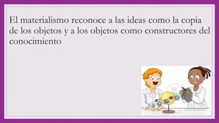 El materialismo reconoce a las ideas como la copia
de los objetos y a los objetos como constructores del
conocimiento
 