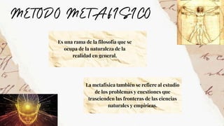 Es una rama de la filosofía que se
ocupa de la naturaleza de la
realidad en general.
La metafísica también se refiere al estudio
de los problemas y cuestiones que
trascienden las fronteras de las ciencias
naturales y empíricas.
 