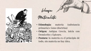 • Etimología: materia (substancia
primaria) e ismo (doctrina)
• Origen: Antigua Grecia, inicia con
Demócrito y Epicuro.
• Postura: la materia es el principio de
todo, sin materia no hay idea.
 