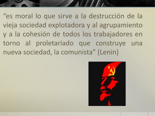 “es moral lo que sirve a la destrucción de la
vieja sociedad explotadora y al agrupamiento
y a la cohesión de todos los trabajadores en
torno al proletariado que construye una
nueva sociedad, la comunista” (Lenin)
 