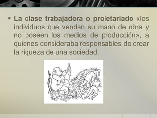  La clase trabajadora o proletariado «los
individuos que venden su mano de obra y
no poseen los medios de producción», a
quienes consideraba responsables de crear
la riqueza de una sociedad.
 