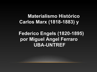 Materialismo Histórico
Carlos Marx (1818-1883) y
Federico Engels (1820-1895)
por Miguel Angel Ferraro
UBA-UNTREF
 