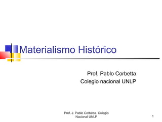 Prof. J. Pablo Corbetta. Colegio
Nacional UNLP 1
Materialismo Histórico
Prof. Pablo Corbetta
Colegio nacional UNLP
 