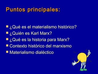 Puntos principales:Puntos principales:
 ¿Qué es el materialismo histórico?¿Qué es el materialismo histórico?
 ¿Quién es Karl Marx?¿Quién es Karl Marx?
 ¿Qué es la historia para Marx?¿Qué es la historia para Marx?
 Contexto histórico del marxismoContexto histórico del marxismo
 Materialismo dialécticoMaterialismo dialéctico
 