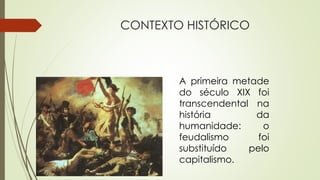 CONTEXTO HISTÓRICO
A primeira metade
do século XIX foi
transcendental na
história da
humanidade: o
feudalismo foi
substituído pelo
capitalismo.
 