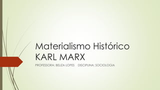 Materialismo Histórico
KARL MARX
PROFESSORA: BELIZA LOPES DISCIPLINA: SOCIOLOGIA
 