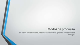 Modos de produção
De acordo com o marxismo, a história da humanidade apresenta vários modos de
produção.
 