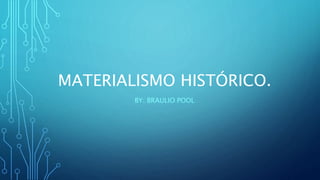 MATERIALISMO HISTÓRICO. 
BY: BRAULIO POOL 
 